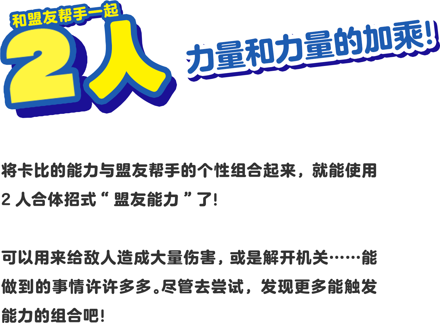 フレンズヘルパーと2人でチカラとチカラのかけざん！ カービィの能力とフレンズヘルパーの個性をかけあわせると、２人で合体ワザ「フレンズ能力」を使うことができる！ 敵に大きなダメージを与えたり、しかけを解いたり……できることがもりだくさん。いろいろ試して、発動する組み合わせを見つけよう！