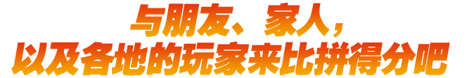 与朋友、家人，以及各地的玩家来比拼得分吧。